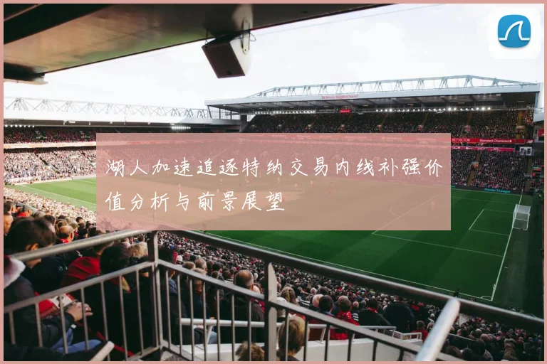 湖人加速追逐特纳交易内线补强价值分析与前景展望