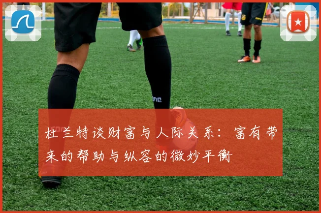 杜兰特谈财富与人际关系：富有带来的帮助与纵容的微妙平衡