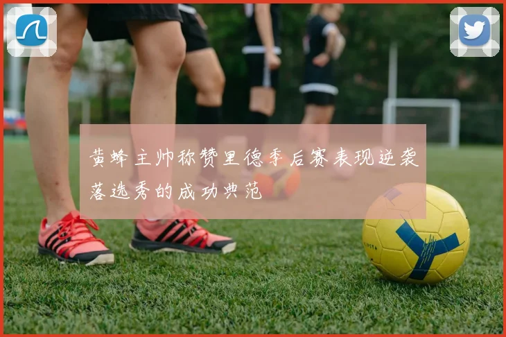 黄蜂主帅称赞里德季后赛表现逆袭落选秀的成功典范