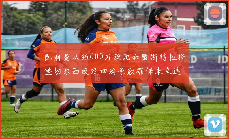 凯利曼以约600万欧元加盟斯特拉斯堡切尔西设定回购条款确保未来选择