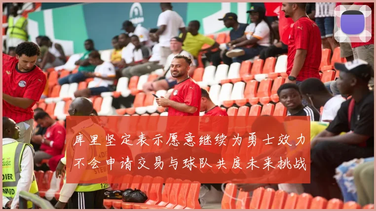 库里坚定表示愿意继续为勇士效力不会申请交易与球队共度未来挑战
