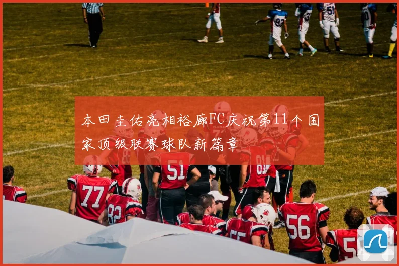 本田圭佑亮相裕廊FC庆祝第11个国家顶级联赛球队新篇章