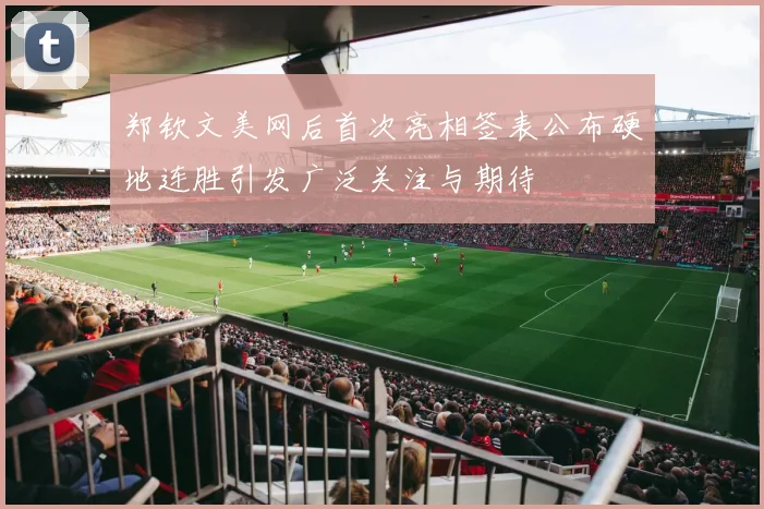 郑钦文美网后首次亮相签表公布硬地连胜引发广泛关注与期待