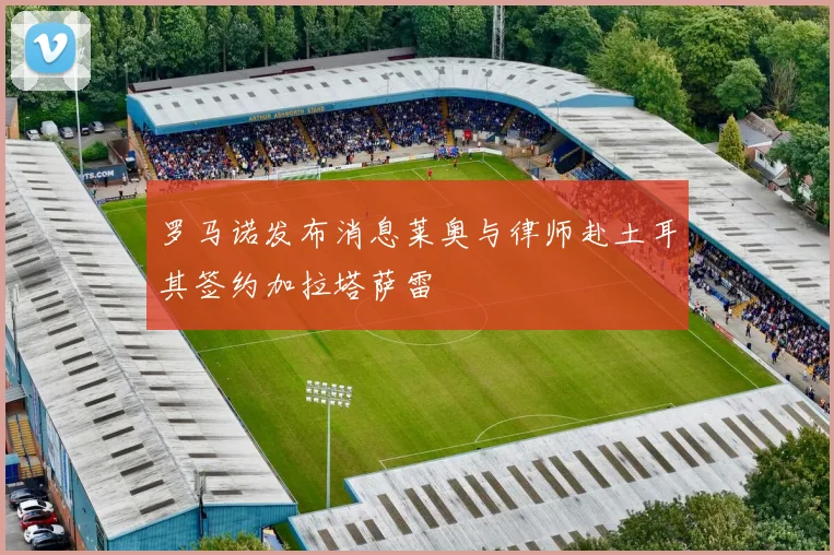 罗马诺发布消息莱奥与律师赴土耳其签约加拉塔萨雷