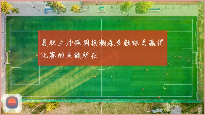 夏联主帅强调杨瀚森多触球是赢得比赛的关键所在
