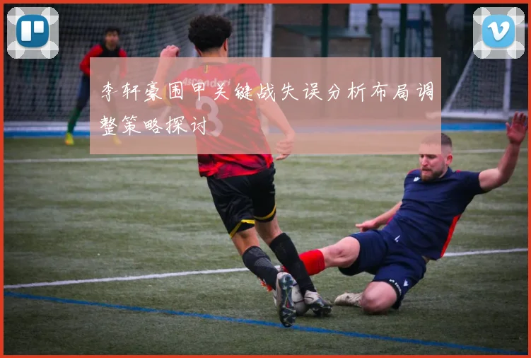 李轩豪围甲关键战失误分析布局调整策略探讨